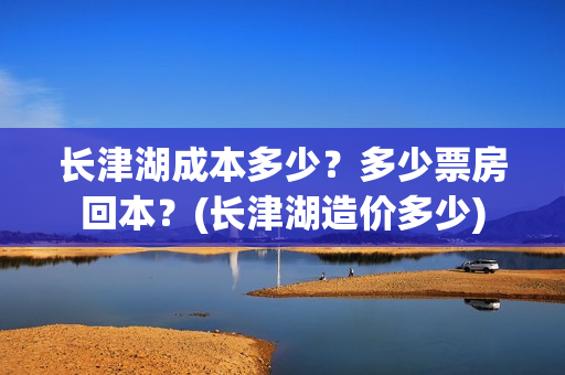 长津湖成本多少？多少票房回本？(长津湖造价多少)