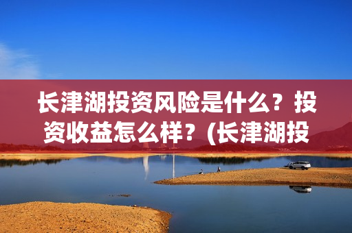长津湖投资风险是什么?投资收益怎么样?(长津湖投资额度) 长津湖投资风险是什么?投资收益怎么样?(长津湖投资额度)