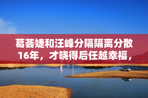 葛荟婕和汪峰分隔隔离分散16年,才晓得后任越幸福,她的嫉妒心就有多大 葛荟婕和汪峰分隔隔离分散16年,才晓得后任越幸福,她的嫉妒心就有多大