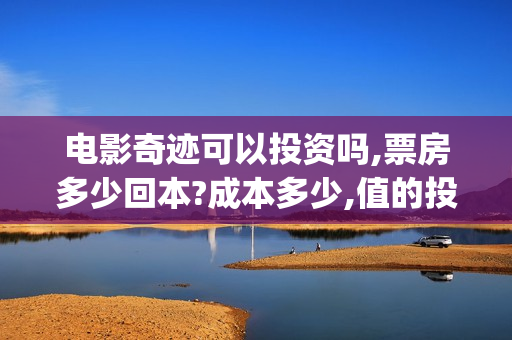 电影奇迹可以投资吗,票房多少回本?成本多少,值的投资吗?(奇迹电影在哪里拍)