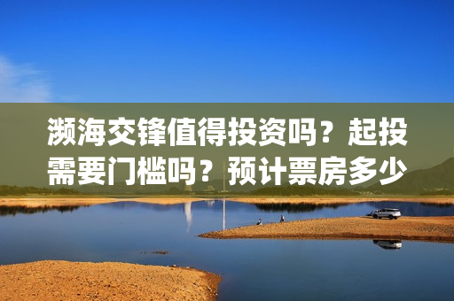 濒海交锋值得投资吗？起投需要门槛吗？预计票房多少？(濒海交锋预告)