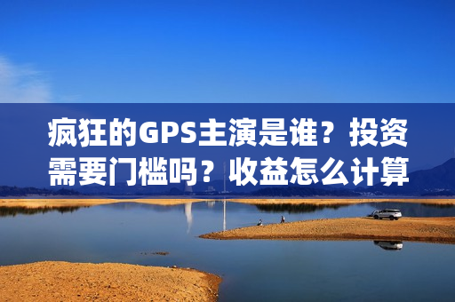 疯狂的GPS主演是谁？投资需要门槛吗？收益怎么计算？(疯狂的gps主演是哪个)