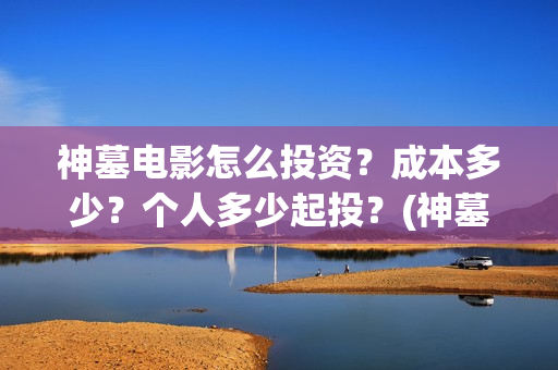 神墓电影怎么投资？成本多少？个人多少起投？(神墓 播放)