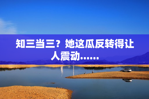 知三当三？她这瓜反转得让人震动......