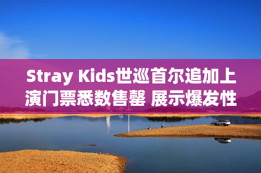 Stray Kids世巡首尔追加上演门票悉数售罄 展示爆发性人气! Stray Kids世巡首尔追加上演门票悉数售罄 展示爆发性人气!