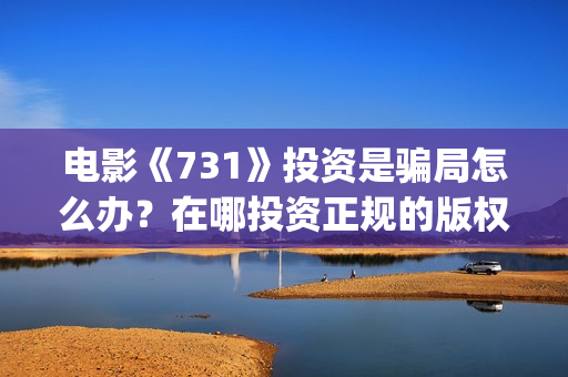 电影《731》投资是骗局怎么办？在哪投资正规的版权？(电影731投资方股票是什么)