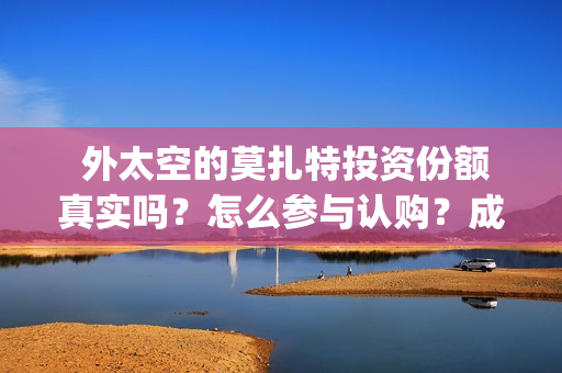  外太空的莫扎特投资份额真实吗？怎么参与认购？成本多少？ (外太空的莫扎特免费完整版)
