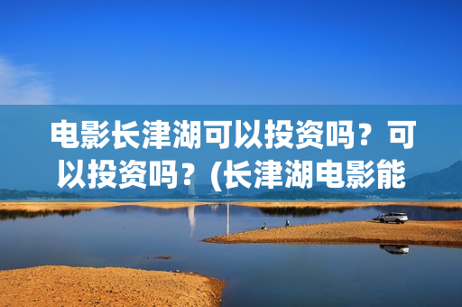 电影长津湖可以投资吗?可以投资吗?(长津湖电影能看) 电影长津湖可以投资吗?可以投资吗?(长津湖电影能看)