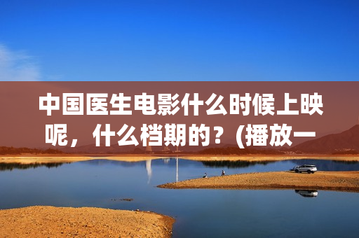 中国医生电影什么时候上映呢，什么档期的？(播放一下中国医生的电影)
