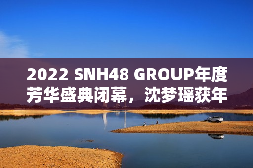 2022 SNH48 GROUP年度芳华盛典闭幕,沈梦瑶获年度影响力成员金奖 2022 SNH48 GROUP年度芳华盛典闭幕,沈梦瑶获年度影响力成员金奖