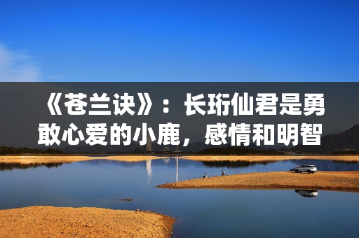 《苍兰诀》：长珩仙君是勇敢心爱的小鹿，感情和明智一向在博弈