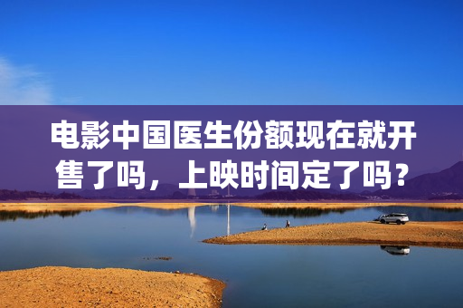 电影中国医生份额现在就开售了吗，上映时间定了吗？(电影中国医生2021)