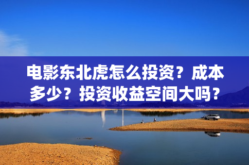 电影东北虎怎么投资？成本多少？投资收益空间大吗？(东北虎电影剧照)