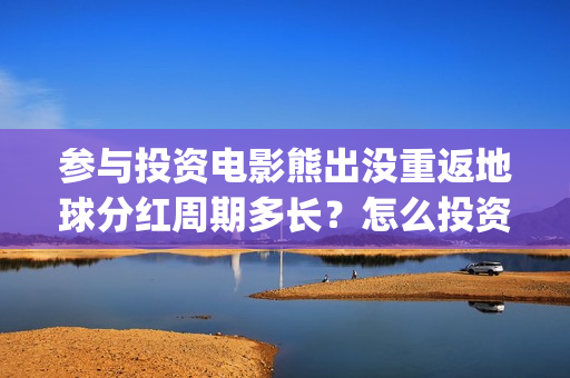 参与投资电影熊出没重返地球分红周期多长？怎么投资？(如何参与投资电影)