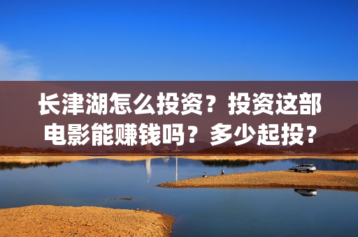 长津湖怎么投资?投资这部电影能赚钱吗?多少起投?(长津湖投资13亿多少能回本) 长津湖怎么投资?投资这部电影能赚钱吗?多少起投?(长津湖投资13亿多少能回本)
