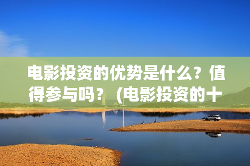 电影投资的优势是什么？值得参与吗？ (电影投资的十大亮点)