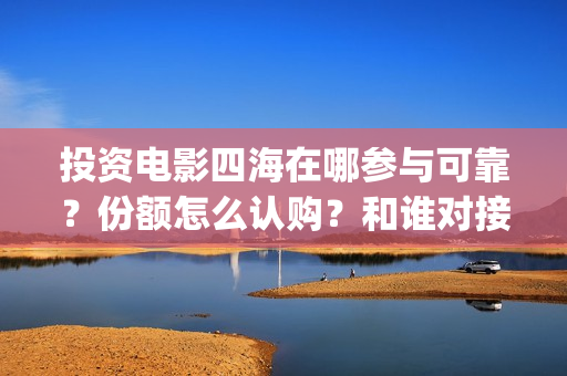 投资电影四海在哪参与可靠？份额怎么认购？和谁对接？(四海电影在哪拍的)