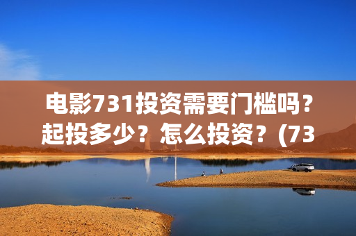 电影731投资需要门槛吗？起投多少？怎么投资？(731电影成本)