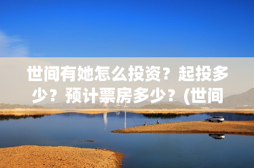 世间有她怎么投资？起投多少？预计票房多少？(世间有她预售)