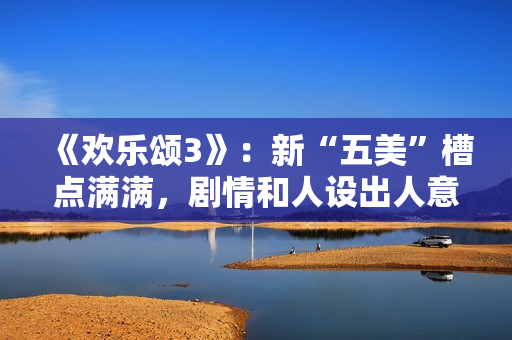 《欢乐颂3》:新“五美”槽点满满,剧情和人设出人意料 《欢乐颂3》:新“五美”槽点满满,剧情和人设出人意料