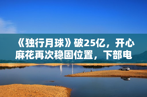 《独行月球》破25亿，开心麻花再次稳固位置，下部电影票房也稳了