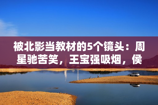 被北影当教材的5个镜头：周星驰苦笑，王宝强吸烟，侯勇的惧怕