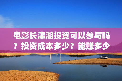 电影长津湖投资可以参与吗？投资成本多少？能赚多少？(电影长津湖 投资)