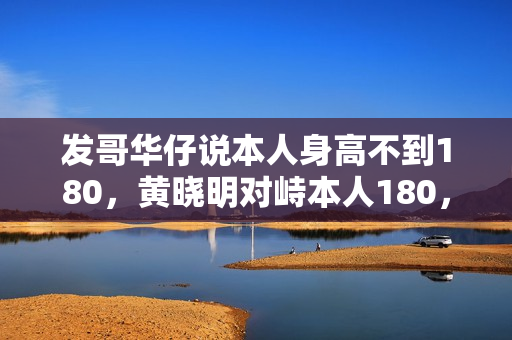 发哥华仔说本人身高不到180，黄晓明对峙本人180，同框就为难了！