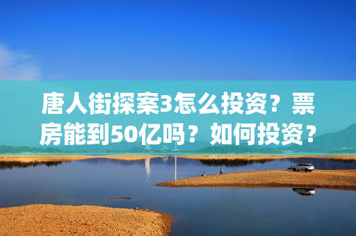 唐人街探案3怎么投资?票房能到50亿吗?如何投资?(唐人街探案怎么样值得看吗) 唐人街探案3怎么投资?票房能到50亿吗?如何投资?(唐人街探案怎么样值得看吗)