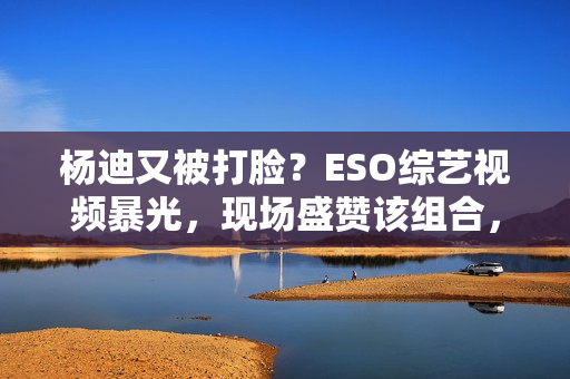 杨迪又被打脸？ESO综艺视频暴光，现场盛赞该组合，自动约请下台,股市经典口诀：“换手率”涨三不追，跌四不压.看完！