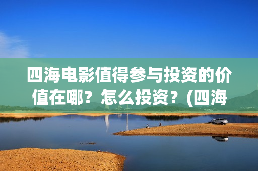 四海电影值得参与投资的价值在哪？怎么投资？(四海电影在哪拍摄)