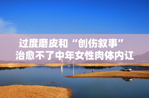 过度磨皮和“创伤叙事” 治愈不了中年女性肉体内讧