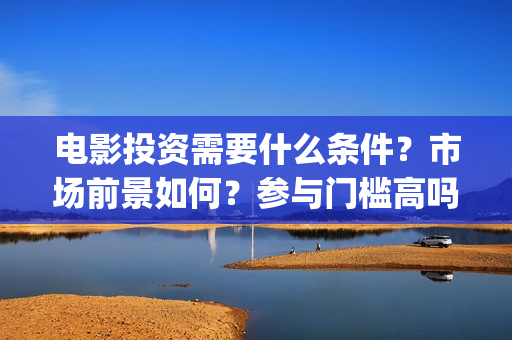 电影投资需要什么条件?市场前景如何?参与门槛高吗?(电影投资需要什么条件) 电影投资需要什么条件?市场前景如何?参与门槛高吗?(电影投资需要什么条件)