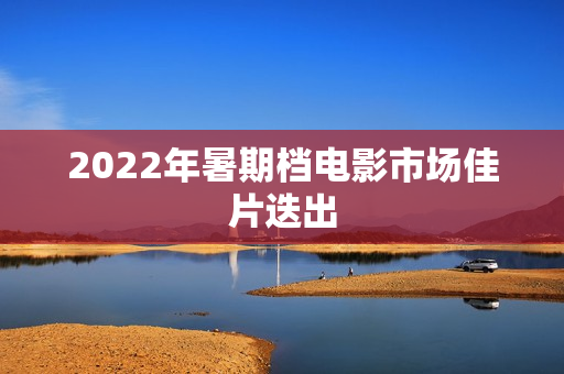 2022年暑期档电影市场佳片迭出