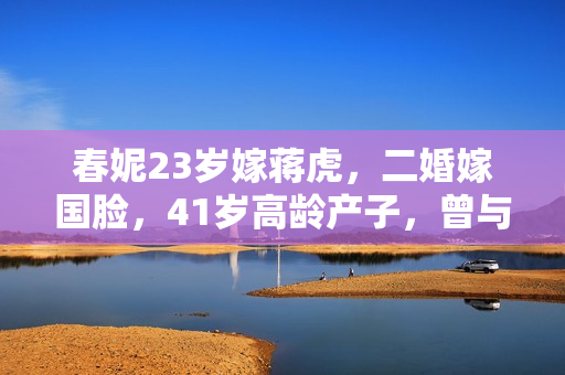 春妮23岁嫁蒋虎，二婚嫁国脸，41岁高龄产子，曾与郭德纲传绯闻