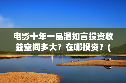 电影十年一品温如言投资收益空间多大？在哪投资？(电影十年一品温如言免费观看)