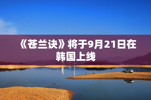 《苍兰诀》将于9月21日在韩国上线