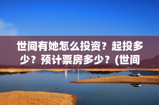 世间有她怎么投资？起投多少？预计票房多少？(世间有她怎么下架了)