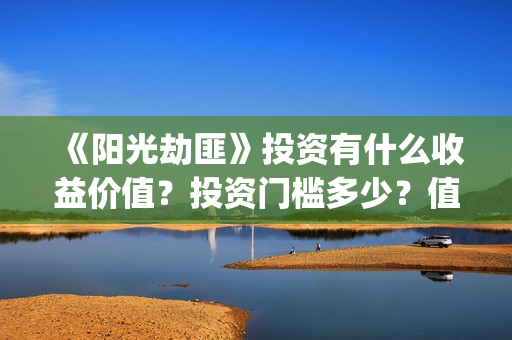 《阳光劫匪》投资有什么收益价值？投资门槛多少？值得投资吗？(阳光劫匪2020)