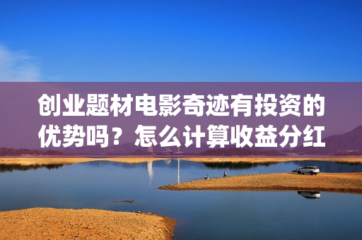 创业题材电影奇迹有投资的优势吗？怎么计算收益分红呢？有保底吗？(创业电影排行榜)