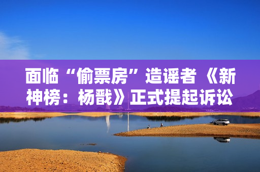 面临“偷票房”造谣者 《新神榜：杨戬》正式提起诉讼