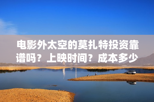 电影外太空的莫扎特投资靠谱吗?上映时间?成本多少(电影外太空的莫扎特最新消息) 电影外太空的莫扎特投资靠谱吗?上映时间?成本多少(电影外太空的莫扎特最新消息)