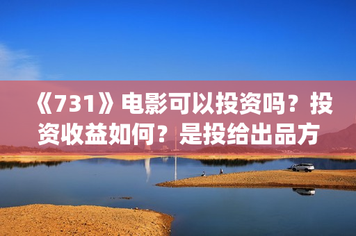 《731》电影可以投资吗？投资收益如何？是投给出品方的吗？(《731》电影可以在线看吗)