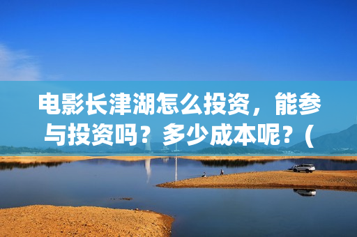 电影长津湖怎么投资,能参与投资吗?多少成本呢?(电影长津湖在哪里) 电影长津湖怎么投资,能参与投资吗?多少成本呢?(电影长津湖在哪里)