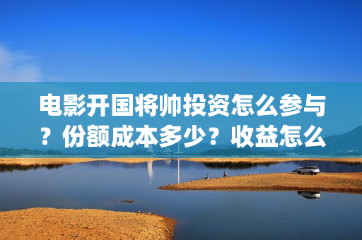 电影开国将帅投资怎么参与？份额成本多少？收益怎么样？(开国将帅电影出品方)