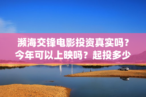 濒海交锋电影投资真实吗？今年可以上映吗？起投多少？(濒海交锋电影视频)