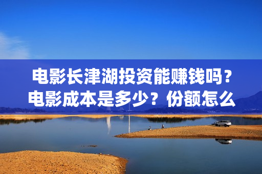 电影长津湖投资能赚钱吗？电影成本是多少？份额怎么认购？(电影长津湖投资公司)