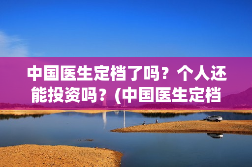 中国医生定档了吗？个人还能投资吗？(中国医生定档了嘛)
