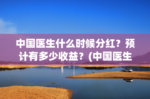 中国医生什么时候分红?预计有多少收益?(中国医生什么时候下线) 中国医生什么时候分红?预计有多少收益?(中国医生什么时候下线)