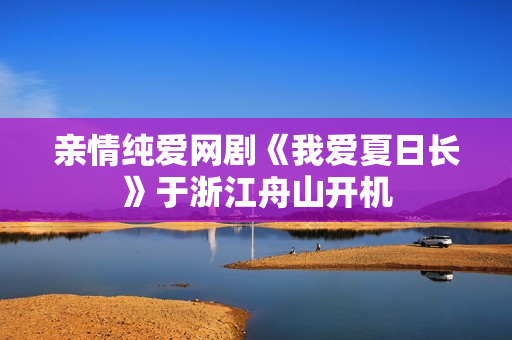亲情纯爱网剧《我爱夏日长》于浙江舟山开机 亲情纯爱网剧《我爱夏日长》于浙江舟山开机